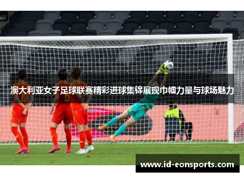 澳大利亚女子足球联赛精彩进球集锦展现巾帼力量与球场魅力 澳大利亚女子足球联赛精彩进球集锦展现巾帼力量与球场魅力