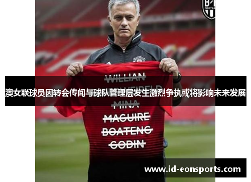 澳女联球员因转会传闻与球队管理层发生激烈争执或将影响未来发展 澳女联球员因转会传闻与球队管理层发生激烈争执或将影响未来发展