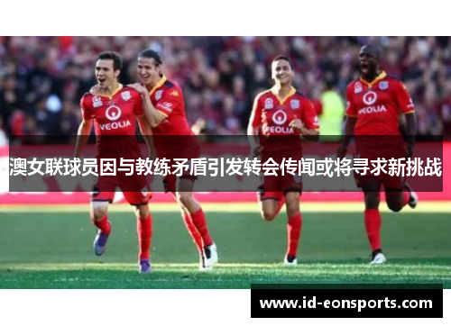 澳女联球员因与教练矛盾引发转会传闻或将寻求新挑战 澳女联球员因与教练矛盾引发转会传闻或将寻求新挑战