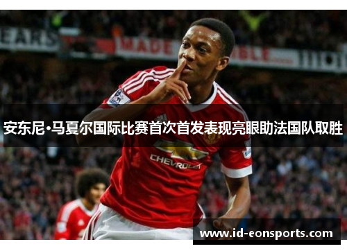安东尼·马夏尔国际比赛首次首发表现亮眼助法国队取胜 安东尼·马夏尔国际比赛首次首发表现亮眼助法国队取胜