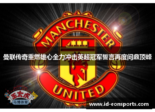 曼联传奇重燃雄心全力冲击英超冠军誓言再度问鼎顶峰