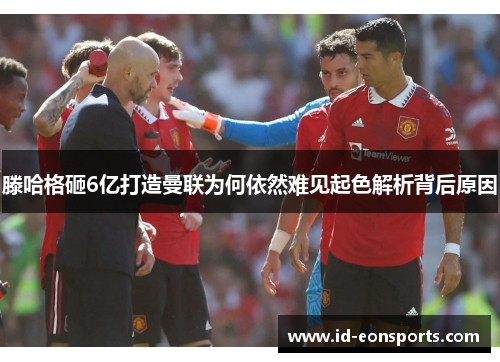 滕哈格砸6亿打造曼联为何依然难见起色解析背后原因