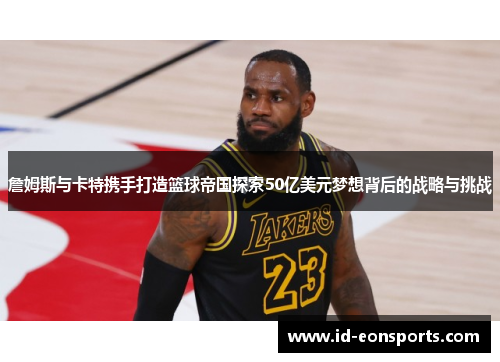 詹姆斯与卡特携手打造篮球帝国探索50亿美元梦想背后的战略与挑战 詹姆斯与卡特携手打造篮球帝国探索50亿美元梦想背后的战略与挑战