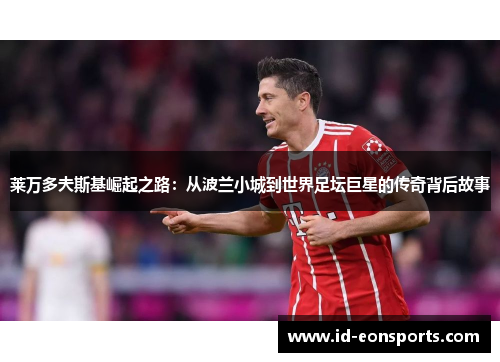 莱万多夫斯基崛起之路：从波兰小城到世界足坛巨星的传奇背后故事
